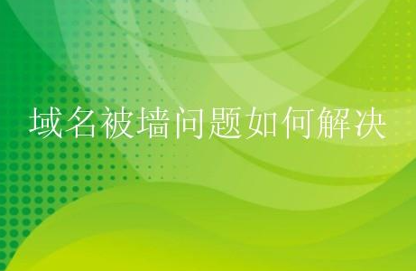 域名被墙有哪些处理方法？域名被微信封了该怎么解决